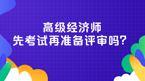 高级经济师先考试再准备评审吗？