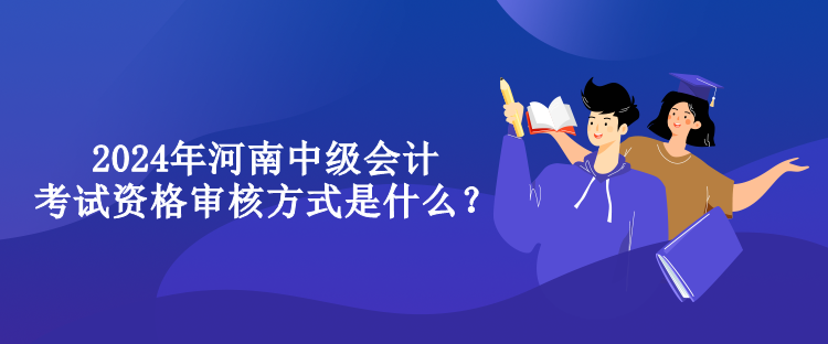 2024年河南中级会计考试资格审核方式是什么？