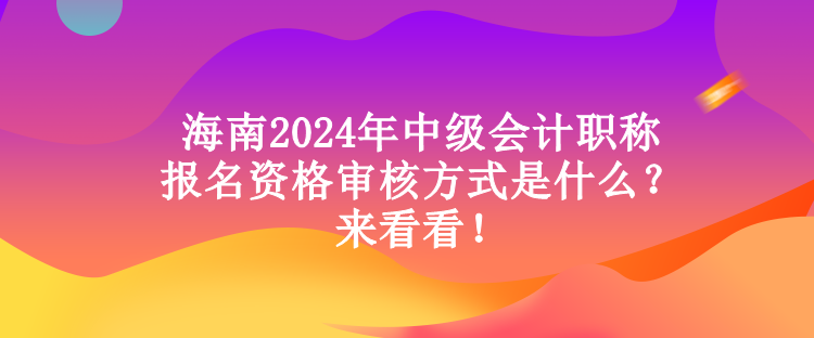 海南2024年中级会计职称报名资格审核方式是什么？来看看！