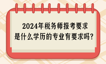 2024年税务师报考要求是什么学历的专业有要求吗？