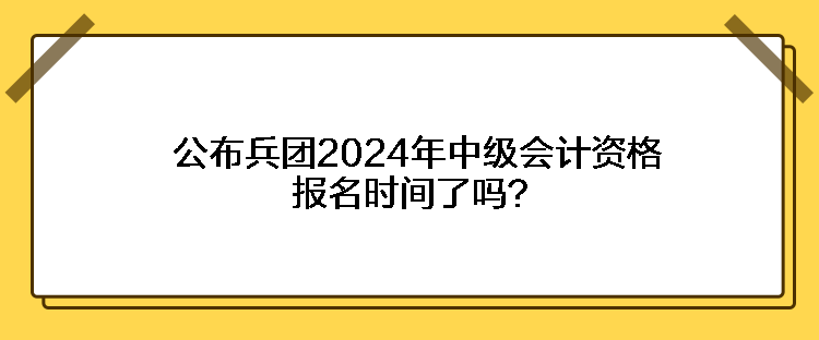 公布兵团2024年中级会计资格报名时间了吗？