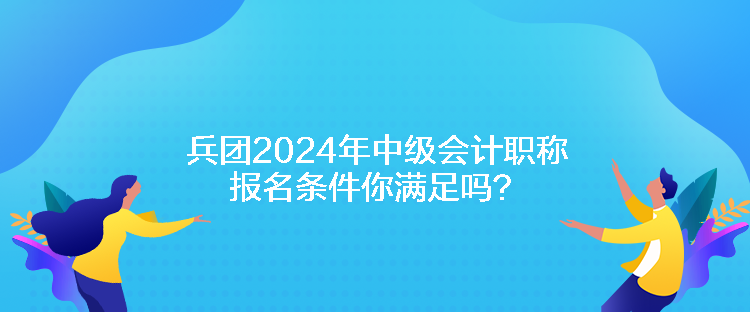 兵团2024年中级会计职称报名条件你满足吗？