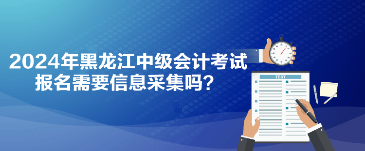 2024年黑龙江中级会计考试报名需要信息采集吗？