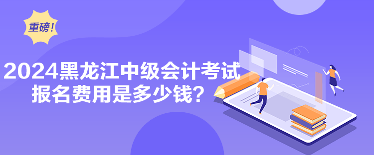 2024黑龙江中级会计考试报名费用是多少钱？