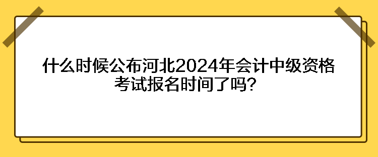 什么时候公布河北2024年会计中级资格考试报名时间了吗？