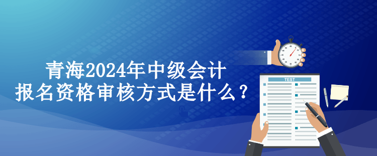 青海2024年中级会计报名资格审核方式是什么？