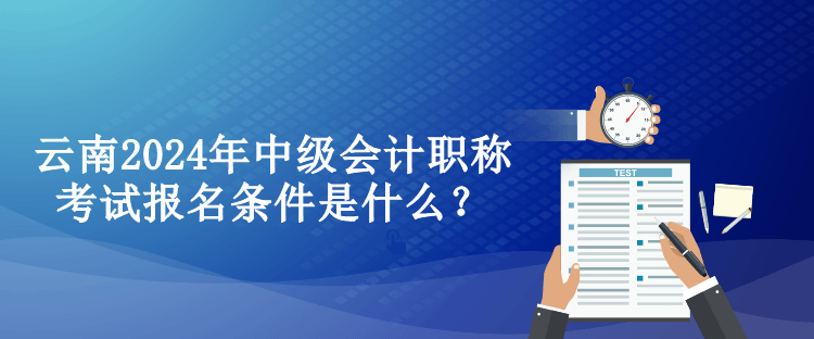 云南2024年中级会计职称考试报名条件是什么？