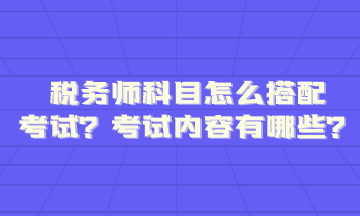 税务师科目怎么搭配考试内容题型有哪些呢？