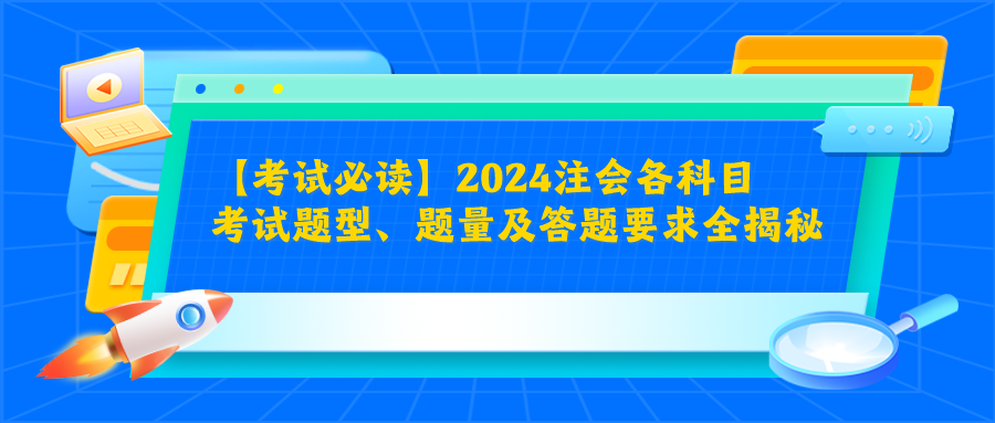 【考试必读】2024注会各科目考试题型、题量及答题要求全揭秘！