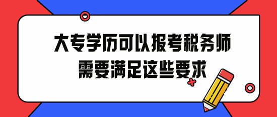 大专学历可以报考税务师！2024年请满足这些要求！