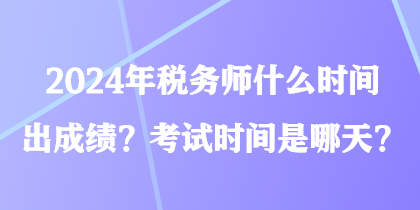 2024年税务师什么时间出成绩？考试时间是哪天？