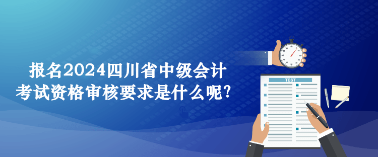 报名2024四川省中级会计考试资格审核要求是什么呢？