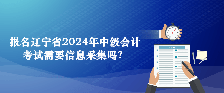 报名辽宁省2024年中级会计考试需要信息采集吗？
