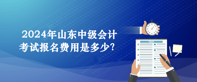 2024年山东中级会计考试报名费用是多少？