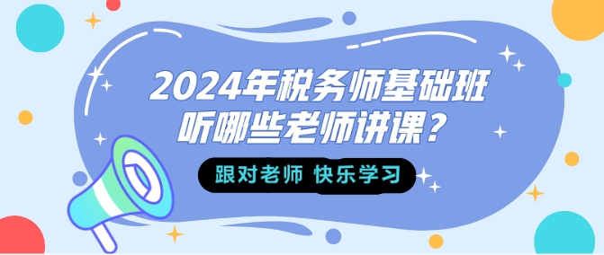 2024年税务师基础班听哪些老师讲课？