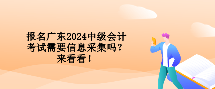 报名广东2024中级会计考试需要信息采集吗？来看看！