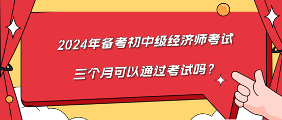 2024年备考初中级经济师考试三个月可以通过考试吗？