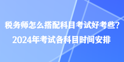 税务师怎么搭配科目考试好考些？2024年考试各科目时间安排