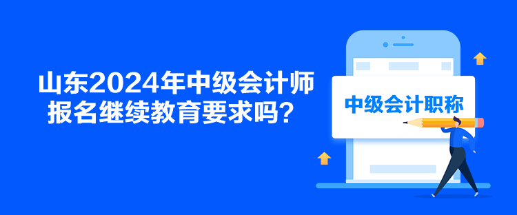 山东2024年中级会计师报名继续教育要求吗？