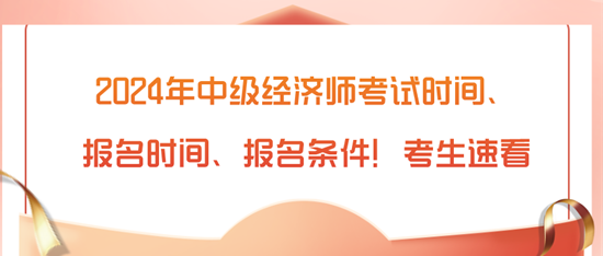 2024年中级经济师考试时间、报名时间、报名条件！考生速看