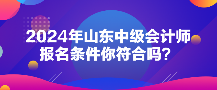 2024年山东中级会计师报名条件你符合吗？