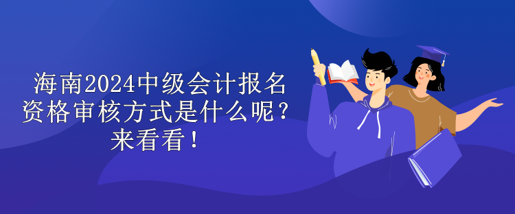 海南2024中级会计报名资格审核方式是什么呢？来看看！