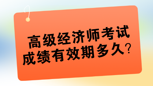 高级经济师考试成绩有效期多久？