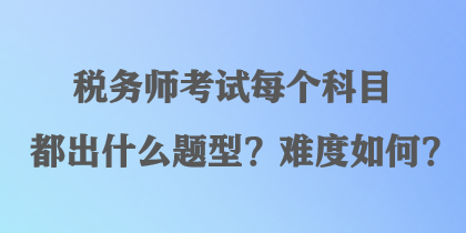 税务师考试每个科目都出什么题型？难度如何？