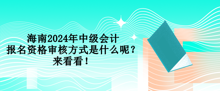 海南2024年中级会计报名资格审核方式是什么呢？来看看！