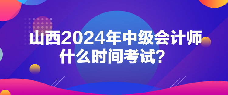 山西2024年中级会计师什么时间考试？