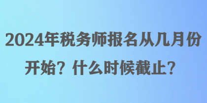 2024年税务师报名从几月份开始？什么时候截止？