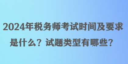 2024年税务师考试时间及要求是什么？试题类型有哪些？