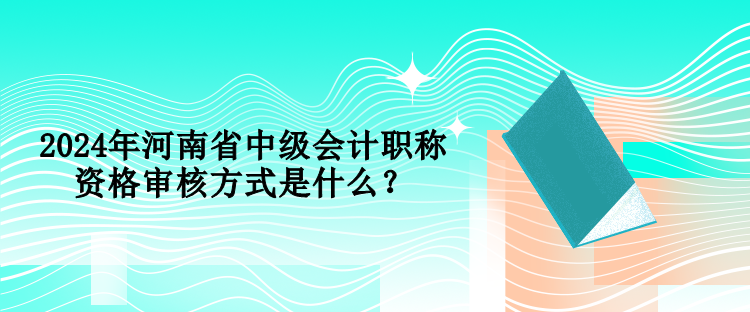 2024年河南省中级会计职称资格审核方式是什么？