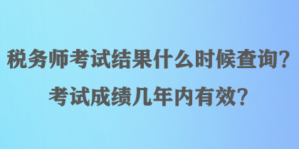 税务师考试结果什么时候查询？考试成绩几年内有效？