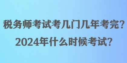 税务师考试考几门几年考完？2024年什么时候考试？