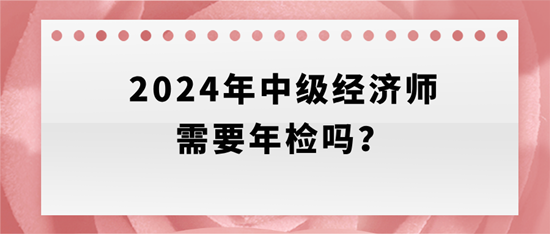 2024年中级经济师需要年检吗？