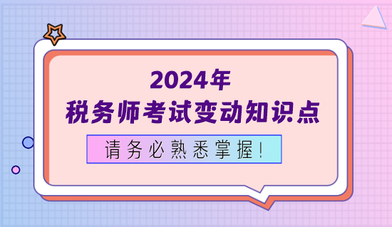 2024年税务师考试变动知识点务必熟悉掌握！