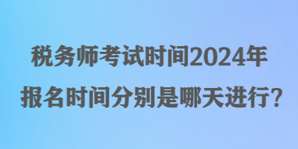 税务师考试时间2024年报名时间分别是哪天进行？