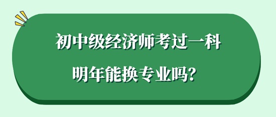 初中级经济师考过一科明年能换专业吗？