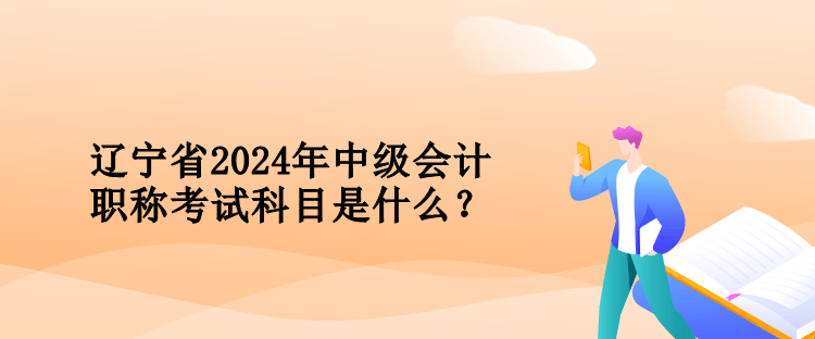 辽宁省2024年中级会计职称考试科目是什么？