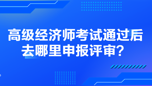 高级经济师考试通过后去哪里申报评审？提前了解！