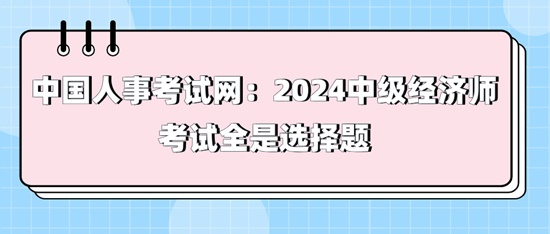 中国人事考试网：2024中级经济师考试全是选择题