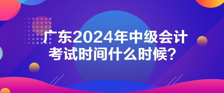 广东2024年中级会计考试时间什么时候？