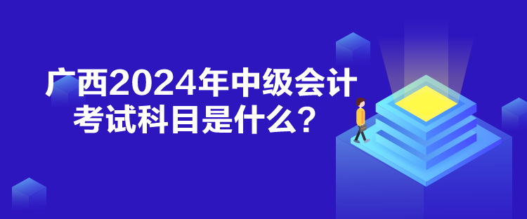 广西2024年中级会计考试科目是什么？