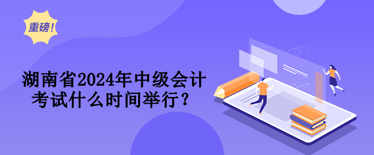 湖南省2024年中级会计考试什么时间举行？