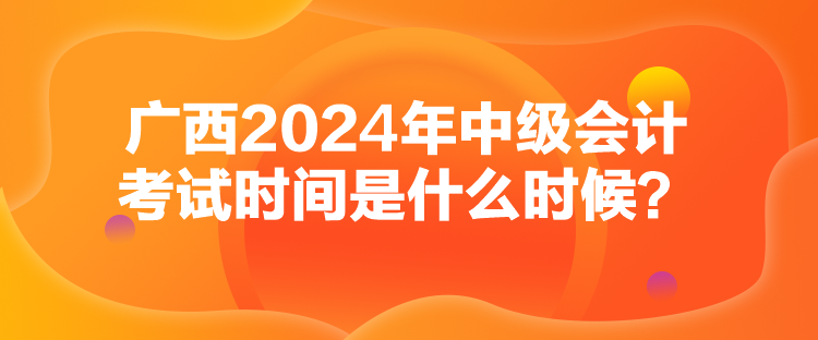 广西2024年中级会计考试时间是什么时候？