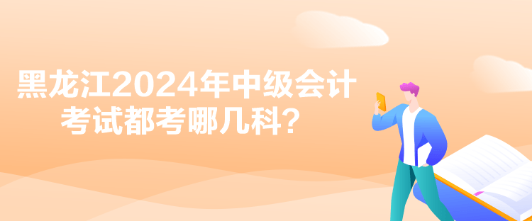黑龙江2024年中级会计考试都考哪几科？