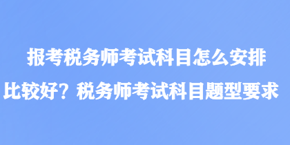 报考税务师考试科目怎么安排比较好？税务师考试科目题型要求