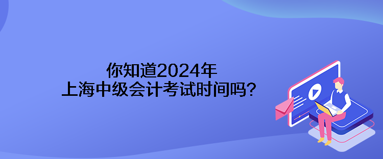 你知道2024年上海中级会计考试时间吗？