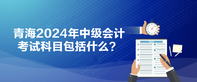 青海2024年中级会计考试科目包括什么？